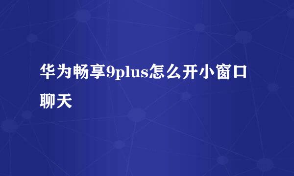 华为畅享9plus怎么开小窗口聊天