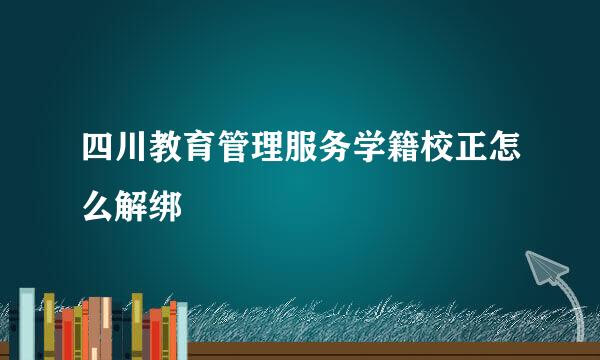四川教育管理服务学籍校正怎么解绑