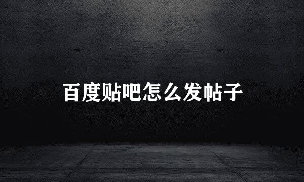 百度贴吧怎么发帖子