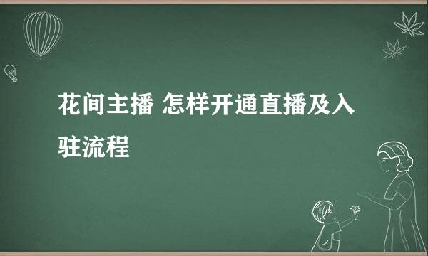 花间主播 怎样开通直播及入驻流程