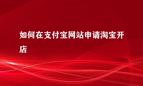 如何在支付宝网站申请淘宝开店