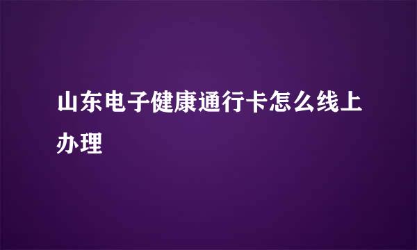 山东电子健康通行卡怎么线上办理