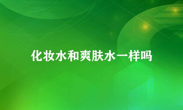 化妆水和爽肤水一样吗