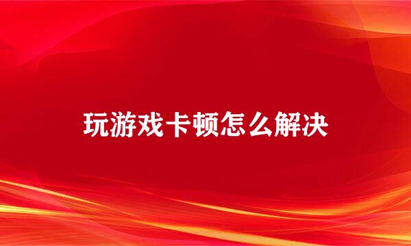 玩游戏卡顿怎么解决