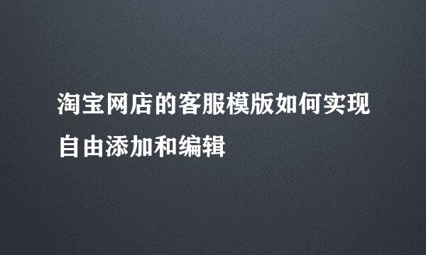 淘宝网店的客服模版如何实现自由添加和编辑