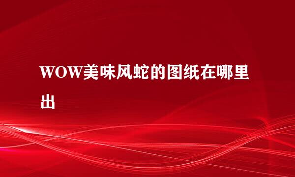 WOW美味风蛇的图纸在哪里出