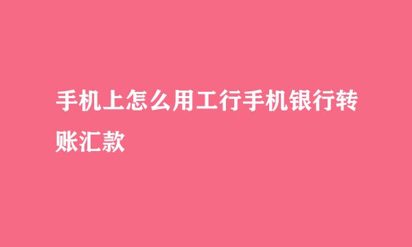 手机上怎么用工行手机银行转账汇款