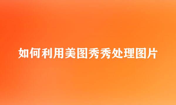 如何利用美图秀秀处理图片