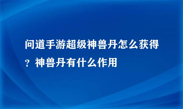 问道手游超级神兽丹怎么获得？神兽丹有什么作用