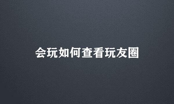 会玩如何查看玩友圈