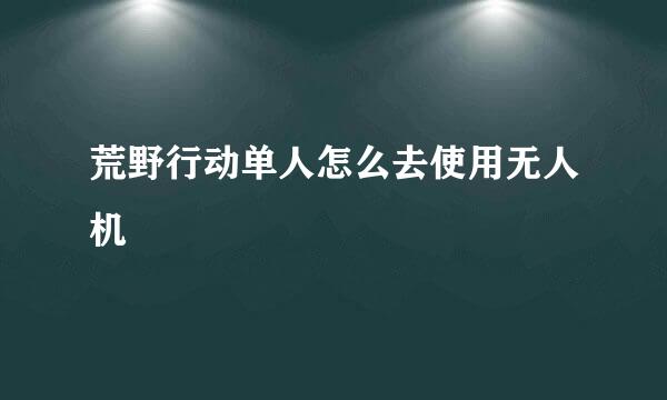 荒野行动单人怎么去使用无人机