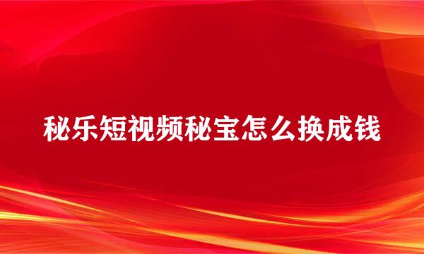 秘乐短视频秘宝怎么换成钱