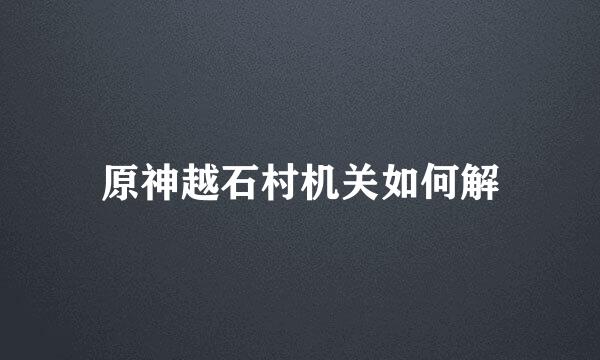 原神越石村机关如何解
