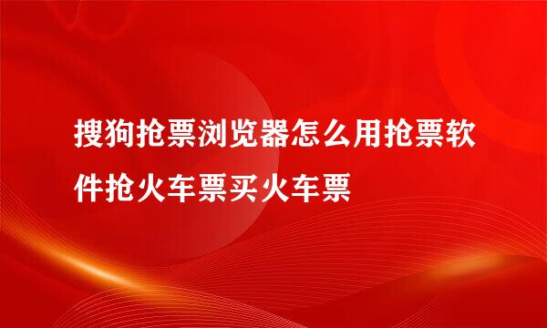 搜狗抢票浏览器怎么用抢票软件抢火车票买火车票