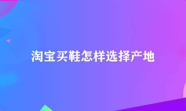 淘宝买鞋怎样选择产地