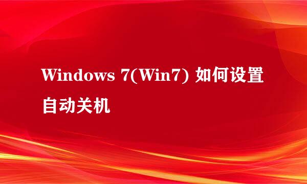 Windows 7(Win7) 如何设置自动关机