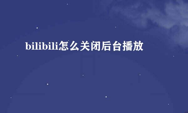 bilibili怎么关闭后台播放