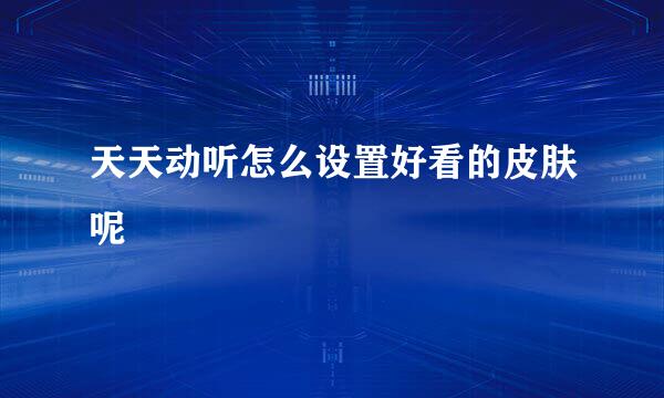 天天动听怎么设置好看的皮肤呢