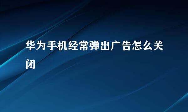 华为手机经常弹出广告怎么关闭