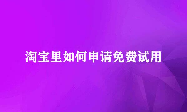 淘宝里如何申请免费试用