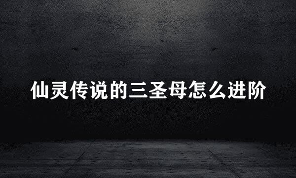 仙灵传说的三圣母怎么进阶