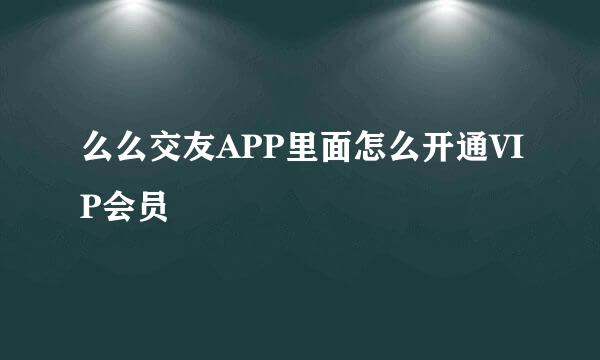 么么交友APP里面怎么开通VIP会员