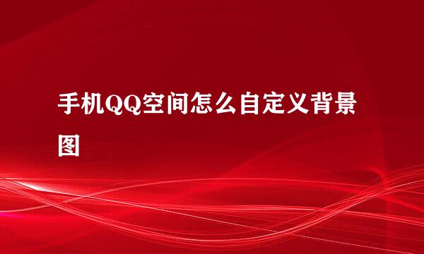 手机QQ空间怎么自定义背景图