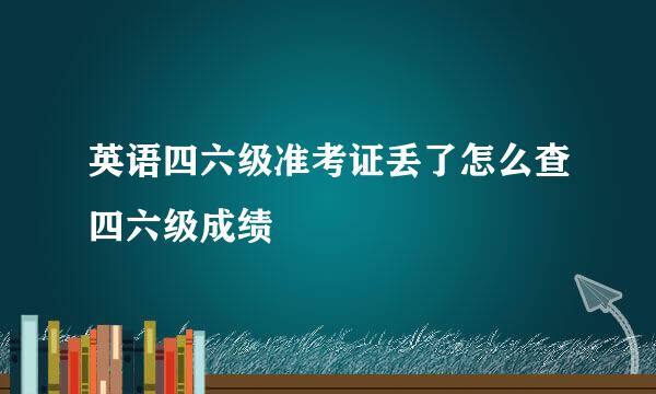 英语四六级准考证丢了怎么查四六级成绩