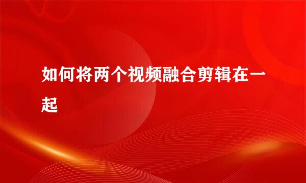 如何将两个视频融合剪辑在一起