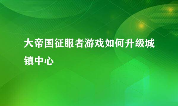 大帝国征服者游戏如何升级城镇中心
