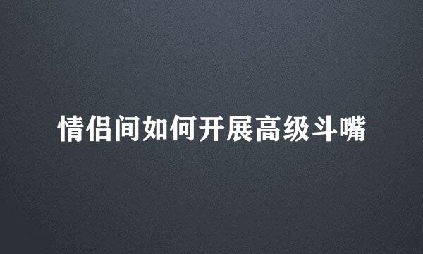 情侣间如何开展高级斗嘴