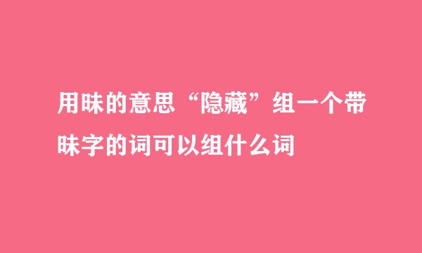 用昧的意思“隐藏”组一个带昧字的词可以组什么词