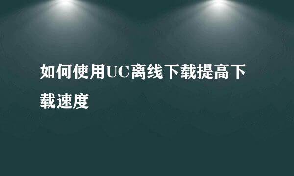 如何使用UC离线下载提高下载速度