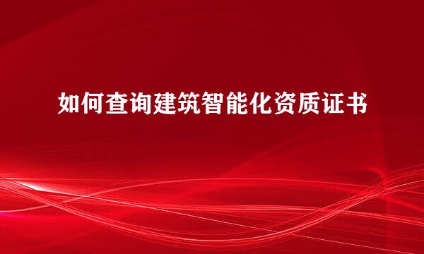 如何查询建筑智能化资质证书