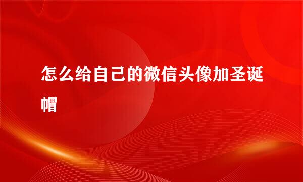 怎么给自己的微信头像加圣诞帽