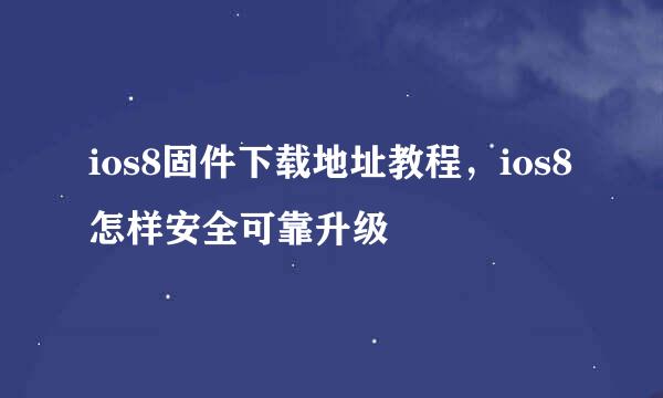 ios8固件下载地址教程，ios8怎样安全可靠升级