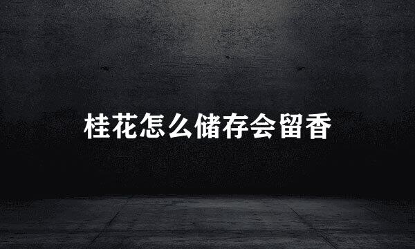 桂花怎么储存会留香