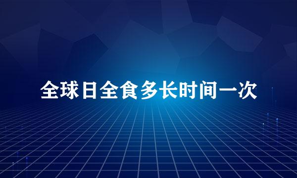 全球日全食多长时间一次