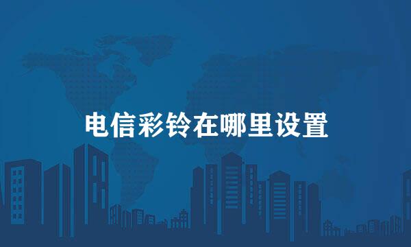 电信彩铃在哪里设置