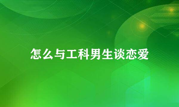怎么与工科男生谈恋爱