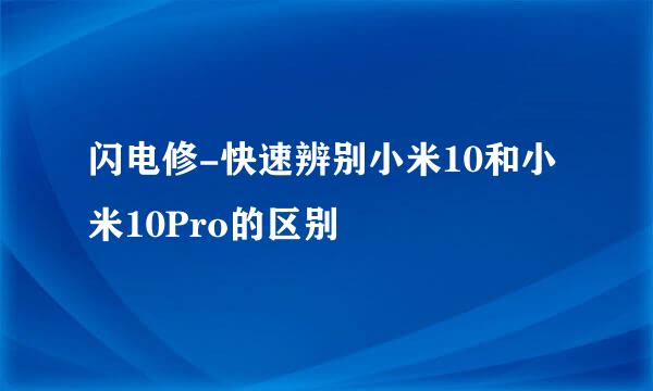 闪电修-快速辨别小米10和小米10Pro的区别