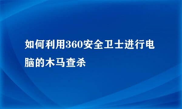 如何利用360安全卫士进行电脑的木马查杀