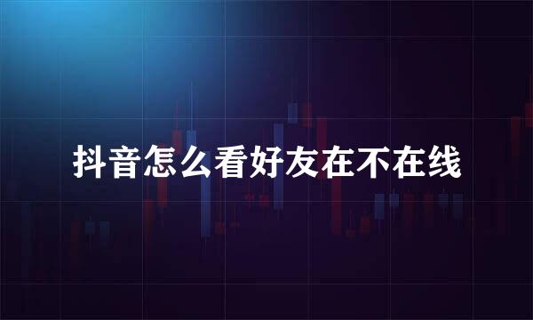 抖音怎么看好友在不在线