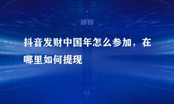 抖音发财中国年怎么参加，在哪里如何提现