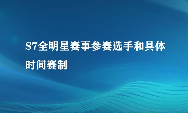 S7全明星赛事参赛选手和具体时间赛制