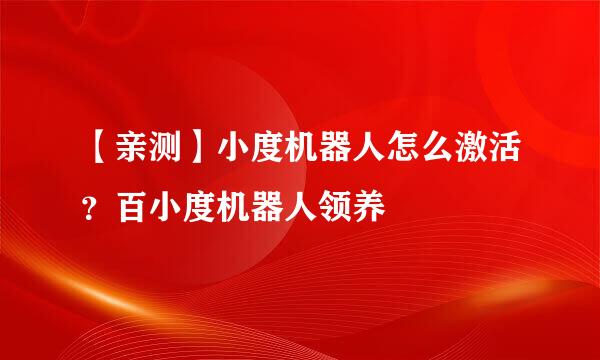 【亲测】小度机器人怎么激活？百小度机器人领养