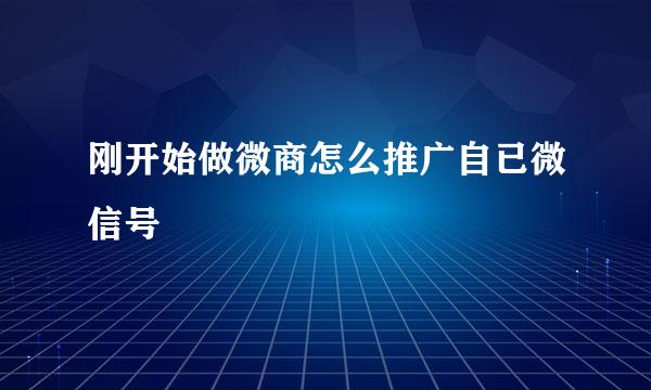 刚开始做微商怎么推广自已微信号