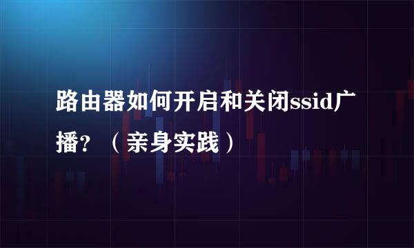 路由器如何开启和关闭ssid广播？（亲身实践）