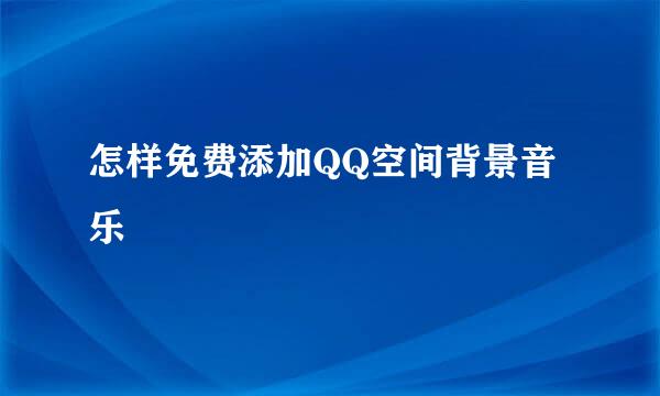 怎样免费添加QQ空间背景音乐