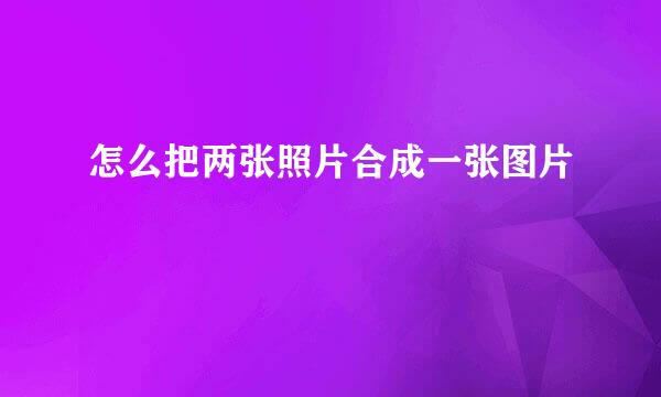怎么把两张照片合成一张图片